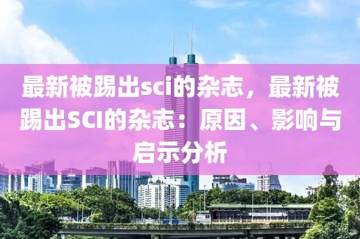 最新被踢出sci的雜志，最新被踢出SCI的雜志：原因、影響與啟示分析