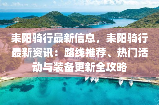 耒陽騎行最新信息，耒陽騎行最新資訊：路線推薦、熱門活動與裝備更新全攻略