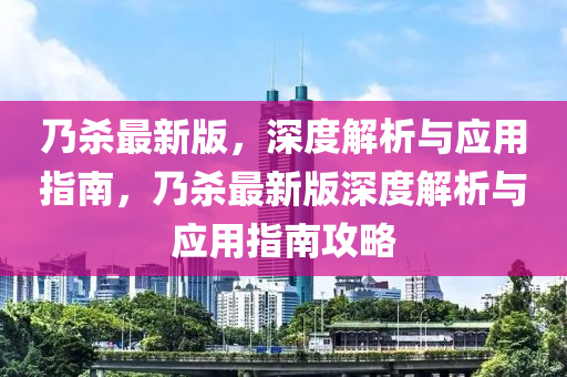 乃殺最新版，深度解析與應(yīng)用指南，乃殺最新版深度解析與應(yīng)用指南攻略