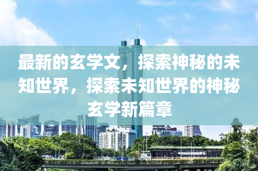 最新的玄學(xué)文，探索神秘的未知世界，探索未知世界的神秘玄學(xué)新篇章