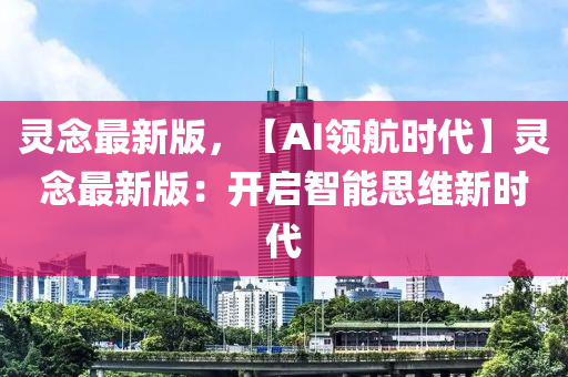 靈念最新版，【AI領(lǐng)航時代】靈念最新版：開啟智能思維新時代