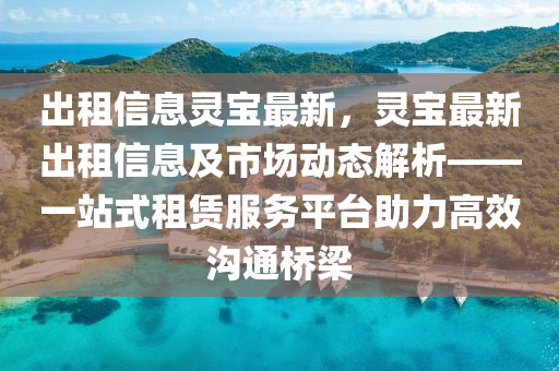 出租信息靈寶最新，靈寶最新出租信息及市場動態(tài)解析——一站式租賃服務平臺助力高效溝通橋梁