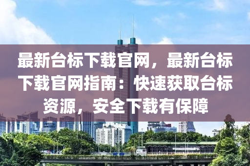 最新臺標下載官網(wǎng)，最新臺標下載官網(wǎng)指南：快速獲取臺標資源，安全下載有保障