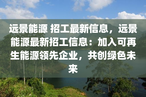 遠景能源 招工最新信息，遠景能源最新招工信息：加入可再生能源領先企業(yè)，共創(chuàng)綠色未來