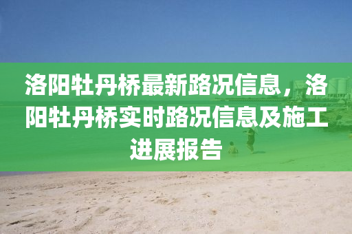 洛陽牡丹橋最新路況信息，洛陽牡丹橋?qū)崟r路況信息及施工進展報告