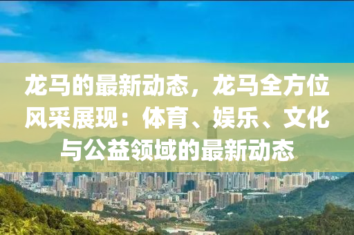 龍馬的最新動態(tài)，龍馬全方位風(fēng)采展現(xiàn)：體育、娛樂、文化與公益領(lǐng)域的最新動態(tài)