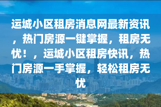 運(yùn)城小區(qū)租房消息網(wǎng)最新資訊，熱門房源一鍵掌握，租房無憂！，運(yùn)城小區(qū)租房快訊，熱門房源一手掌握，輕松租房無憂