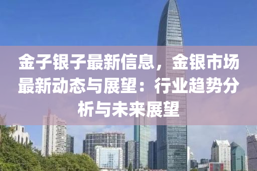 金子銀子最新信息，金銀市場最新動態(tài)與展望：行業(yè)趨勢分析與未來展望