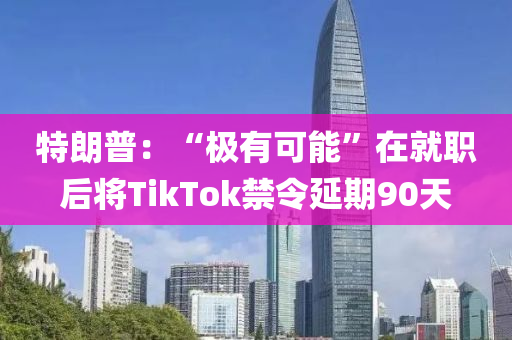 特朗普：“極有可能”在就職后將TikTok禁令延期90天