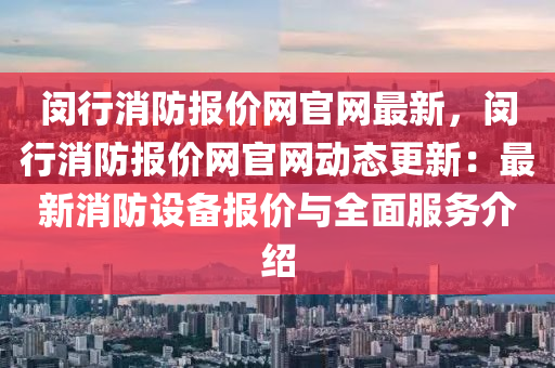 閔行消防報價網官網最新，閔行消防報價網官網動態(tài)更新：最新消防設備報價與全面服務介紹