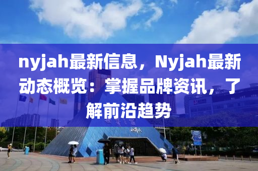 nyjah最新信息，Nyjah最新動態(tài)概覽：掌握品牌資訊，了解前沿趨勢