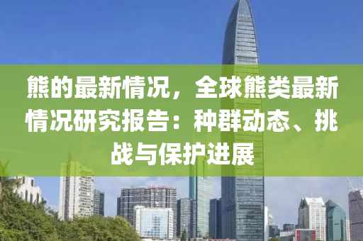 熊的最新情況，全球熊類最新情況研究報告：種群動態(tài)、挑戰(zhàn)與保護進展