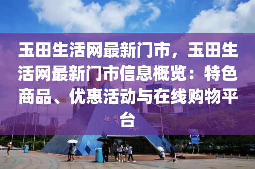 玉田生活網(wǎng)最新門市，玉田生活網(wǎng)最新門市信息概覽：特色商品、優(yōu)惠活動與在線購物平臺