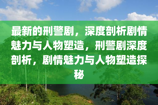 最新的刑警劇，深度剖析劇情魅力與人物塑造，刑警劇深度剖析，劇情魅力與人物塑造探秘