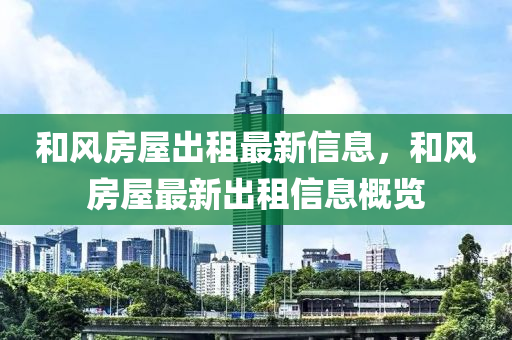 和風房屋出租最新信息，和風房屋最新出租信息概覽