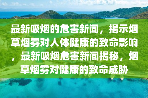 最新吸煙的危害新聞，揭示煙草煙霧對人體健康的致命影響，最新吸煙危害新聞揭秘，煙草煙霧對健康的致命威脅