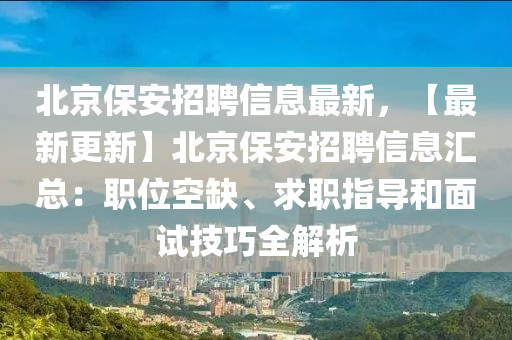 北京保安招聘信息最新，【最新更新】北京保安招聘信息匯總：職位空缺、求職指導(dǎo)和面試技巧全解析