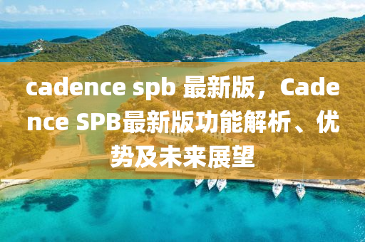 cadence spb 最新版，Cadence SPB最新版功能解析、優(yōu)勢(shì)及未來(lái)展望