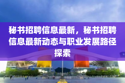 秘書招聘信息最新，秘書招聘信息最新動態(tài)與職業(yè)發(fā)展路徑探索