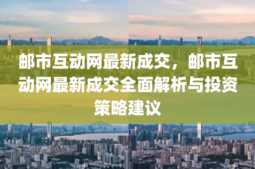 郵市互動網(wǎng)最新成交，郵市互動網(wǎng)最新成交全面解析與投資策略建議