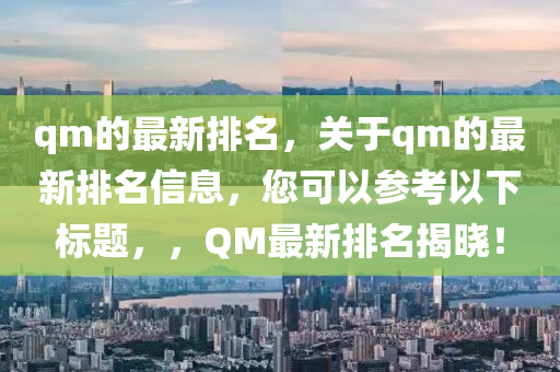 qm的最新排名，關于qm的最新排名信息，您可以參考以下標題，，QM最新排名揭曉！