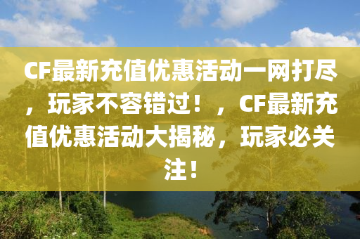 CF最新充值優(yōu)惠活動一網(wǎng)打盡，玩家不容錯過！，CF最新充值優(yōu)惠活動大揭秘，玩家必關(guān)注！