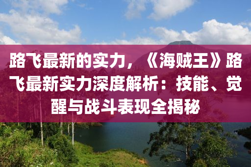 路飛最新的實力，《海賊王》路飛最新實力深度解析：技能、覺醒與戰(zhàn)斗表現(xiàn)全揭秘