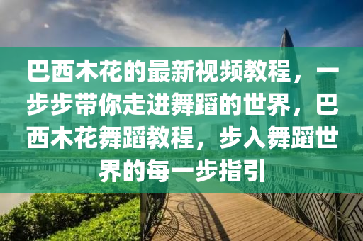 巴西木花的最新視頻教程，一步步帶你走進舞蹈的世界，巴西木花舞蹈教程，步入舞蹈世界的每一步指引