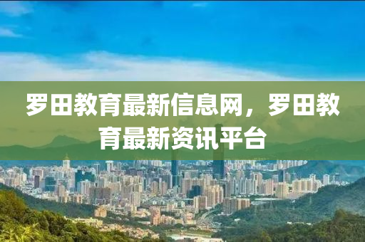 羅田教育最新信息網，羅田教育最新資訊平臺