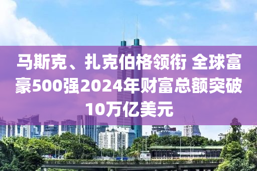 馬斯克、扎克伯格領(lǐng)銜 全球富豪500強(qiáng)2024年財(cái)富總額突破10萬(wàn)億美元