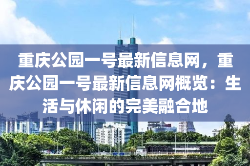 重慶公園一號最新信息網，重慶公園一號最新信息網概覽：生活與休閑的完美融合地