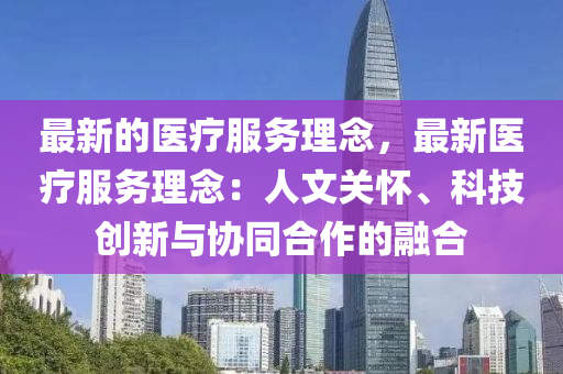 最新的醫(yī)療服務理念，最新醫(yī)療服務理念：人文關懷、科技創(chuàng)新與協(xié)同合作的融合