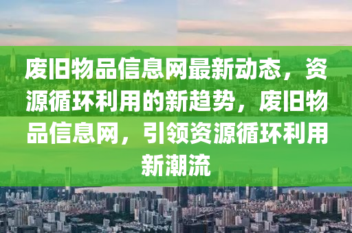 廢舊物品信息網最新動態(tài)，資源循環(huán)利用的新趨勢，廢舊物品信息網，引領資源循環(huán)利用新潮流