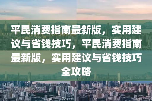 平民消費指南最新版，實用建議與省錢技巧，平民消費指南最新版，實用建議與省錢技巧全攻略