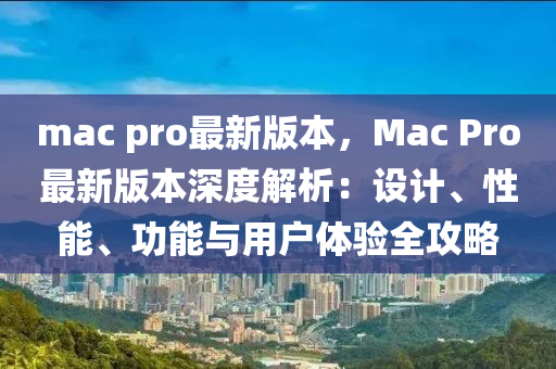 mac pro最新版本，Mac Pro最新版本深度解析：設(shè)計(jì)、性能、功能與用戶體驗(yàn)全攻略