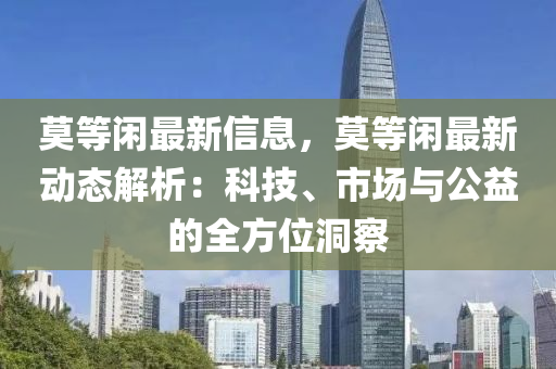 莫等閑最新信息，莫等閑最新動態(tài)解析：科技、市場與公益的全方位洞察