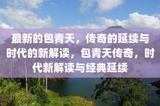 最新的包青天，傳奇的延續(xù)與時(shí)代的新解讀，包青天傳奇，時(shí)代新解讀與經(jīng)典延續(xù)