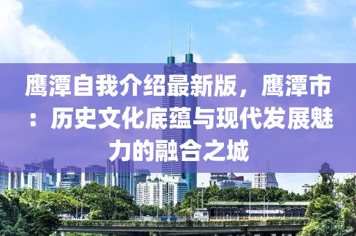 鷹潭自我介紹最新版，鷹潭市：歷史文化底蘊與現(xiàn)代發(fā)展魅力的融合之城