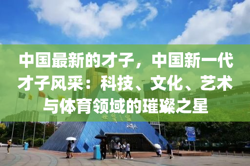 中國最新的才子，中國新一代才子風采：科技、文化、藝術(shù)與體育領域的璀璨之星