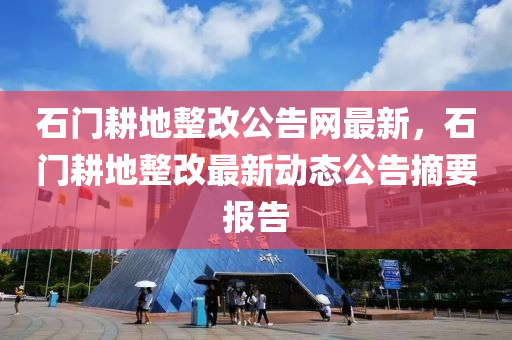 石門耕地整改公告網(wǎng)最新，石門耕地整改最新動態(tài)公告摘要報(bào)告