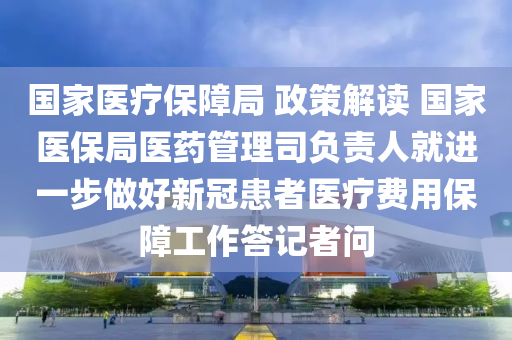 國家醫(yī)療保障局 政策解讀 國家醫(yī)保局醫(yī)藥管理司負(fù)責(zé)人就進(jìn)一步做好新冠患者醫(yī)療費(fèi)用保障工作答記者問