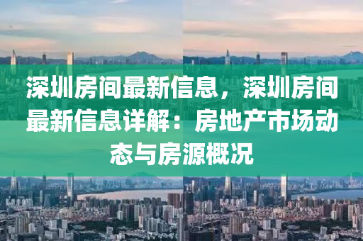 深圳房間最新信息，深圳房間最新信息詳解：房地產(chǎn)市場動態(tài)與房源概況