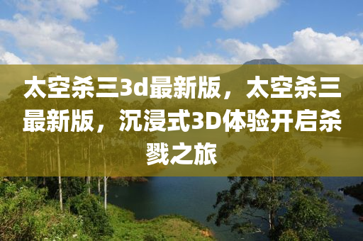 太空殺三3d最新版，太空殺三最新版，沉浸式3D體驗(yàn)開啟殺戮之旅