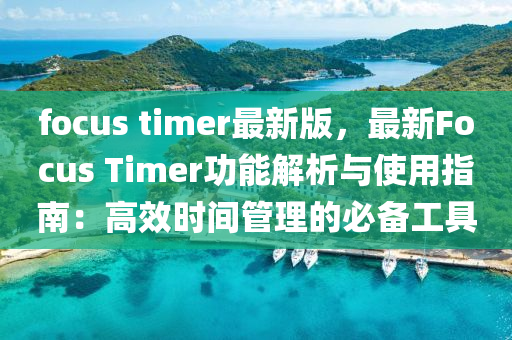 focus timer最新版，最新Focus Timer功能解析與使用指南：高效時(shí)間管理的必備工具