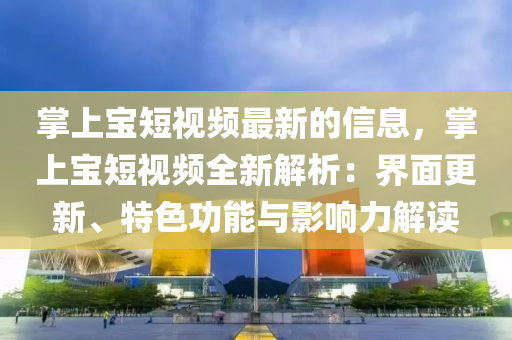 掌上寶短視頻最新的信息，掌上寶短視頻全新解析：界面更新、特色功能與影響力解讀