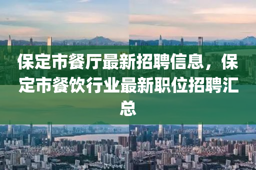 保定市餐廳最新招聘信息，保定市餐飲行業(yè)最新職位招聘匯總