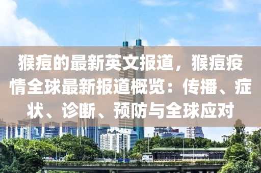 猴痘的最新英文報(bào)道，猴痘疫情全球最新報(bào)道概覽：傳播、癥狀、診斷、預(yù)防與全球應(yīng)對(duì)