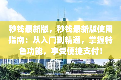 秒錢最新版，秒錢最新版使用指南：從入門到精通，掌握特色功能，享受便捷支付！