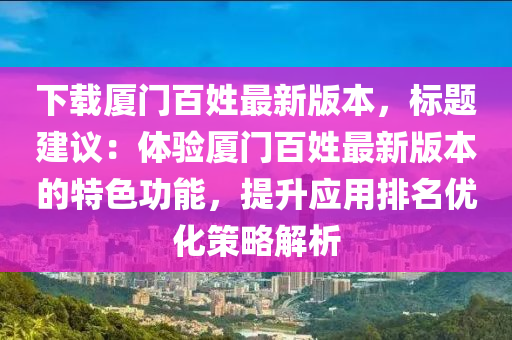 下載廈門百姓最新版本，標題建議：體驗廈門百姓最新版本的特色功能，提升應(yīng)用排名優(yōu)化策略解析