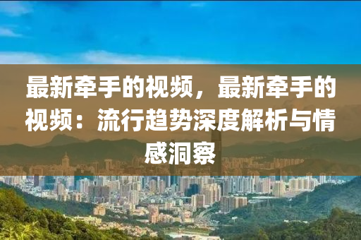 最新牽手的視頻，最新牽手的視頻：流行趨勢深度解析與情感洞察